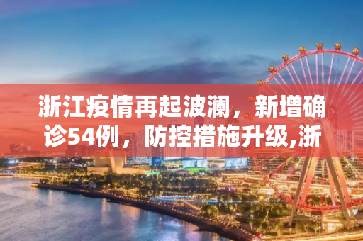 浙江疫情再起波澜，新增确诊54例，防控措施升级,浙江新增确诊54例