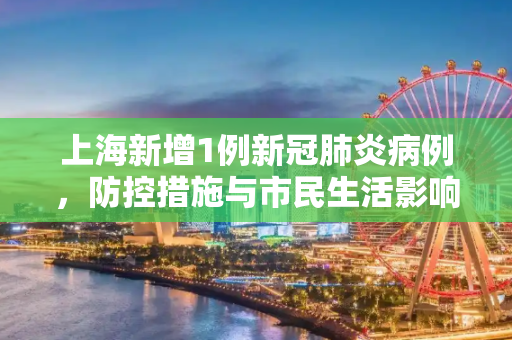 上海新增1例新冠肺炎病例，防控措施与市民生活影响,关于上海新增1例的信息