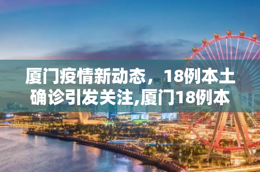 厦门疫情新动态，18例本土确诊引发关注,厦门18例本土确诊