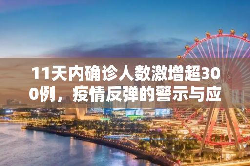 11天内确诊人数激增超300例，疫情反弹的警示与应对,11天新增确诊超300