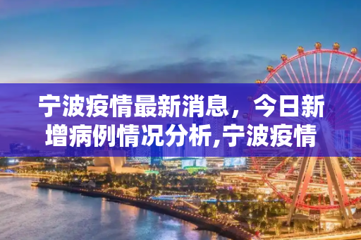 宁波疫情最新消息，今日新增病例情况分析,宁波疫情最新消息今天新增病例