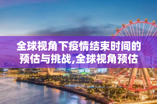 全球视角下疫情结束时间的预估与挑战,全球视角预估疫情结束时间