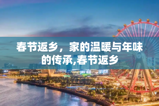 春节返乡，家的温暖与年味的传承,春节返乡