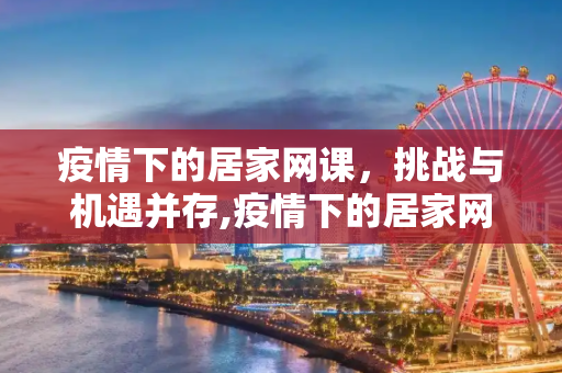 疫情下的居家网课，挑战与机遇并存,疫情下的居家网课