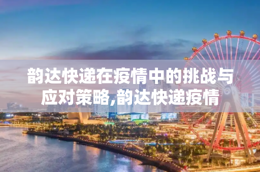韵达快递在疫情中的挑战与应对策略,韵达快递疫情