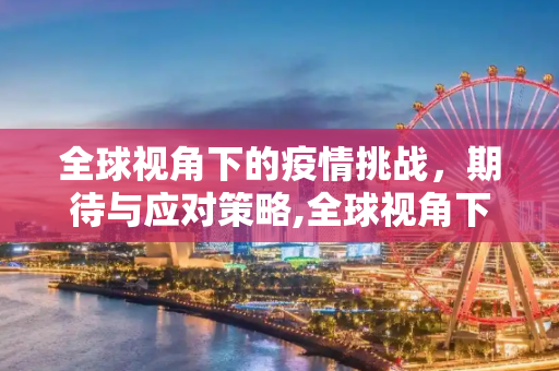 全球视角下的疫情挑战，期待与应对策略,全球视角下的疫情期待与应对策略