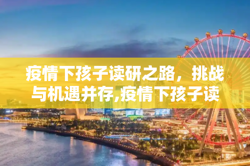 疫情下孩子读研之路，挑战与机遇并存,疫情下孩子读研之路