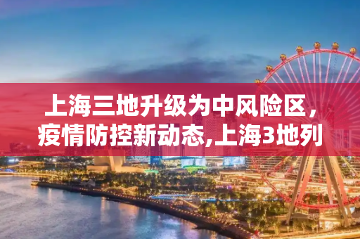 上海三地升级为中风险区，疫情防控新动态,上海3地列为中风险