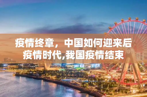 疫情终章，中国如何迎来后疫情时代,我国疫情结束