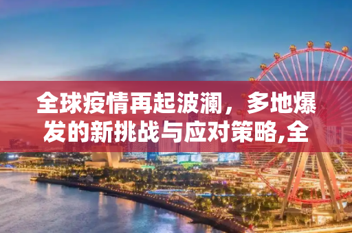 全球疫情再起波澜，多地爆发的新挑战与应对策略,全球多地疫情再度爆发