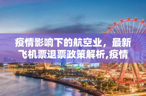 疫情影响下的航空业，最新飞机票退票政策解析,疫情最新飞机票退票