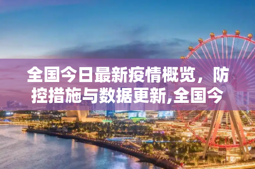 全国今日最新疫情概览，防控措施与数据更新,全国今日最新疫情