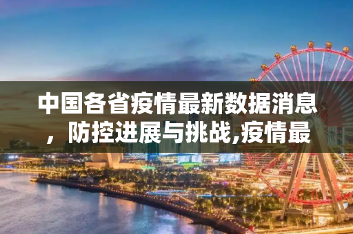 中国各省疫情最新数据消息，防控进展与挑战,疫情最新数据消息中国各省
