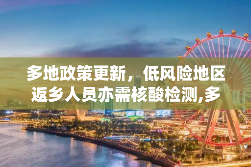 多地政策更新，低风险地区返乡人员亦需核酸检测,多地要求低风险地区返乡也需核检