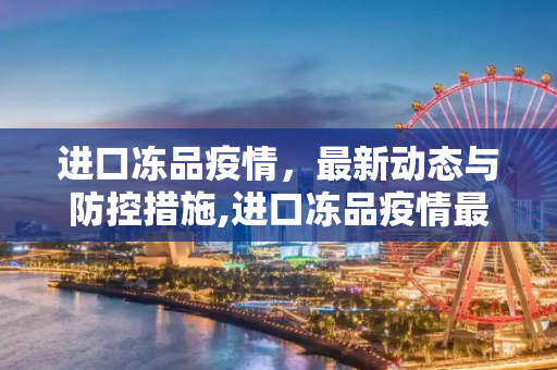 进口冻品疫情，最新动态与防控措施,进口冻品疫情最新消息