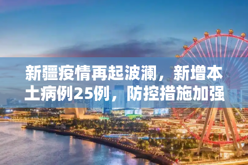 新疆疫情再起波澜，新增本土病例25例，防控措施加强,新疆新增本土病例25例