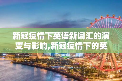 新冠疫情下英语新词汇的演变与影响,新冠疫情下的英语新词语