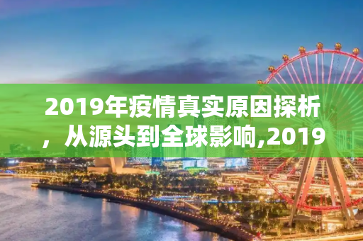 2019年疫情真实原因探析，从源头到全球影响,2019年疫情真实原因探析