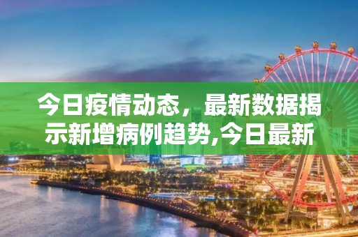 今日疫情动态，最新数据揭示新增病例趋势,今日最新疫情新增人数:今日最新的疫情