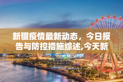 新疆疫情最新动态，今日报告与防控措施综述,今天新疆最新疫情报告