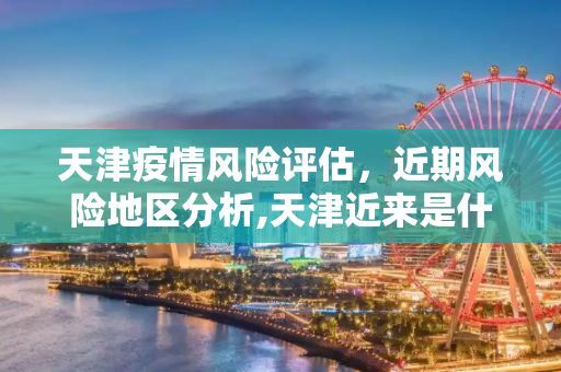天津疫情风险评估，近期风险地区分析,天津近来是什么风险地区