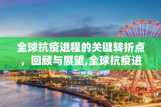 全球抗疫进程的关键转折点，回顾与展望,全球抗疫进程与关键转折点