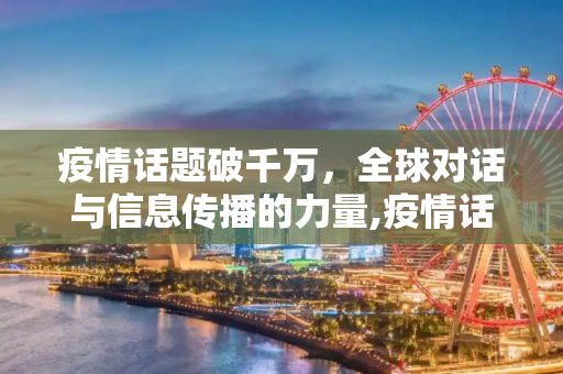 疫情话题破千万，全球对话与信息传播的力量,疫情话题破千万