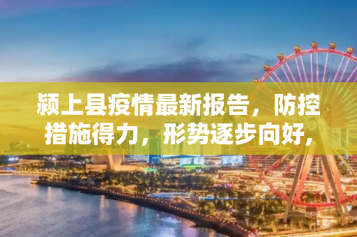颍上县疫情最新报告，防控措施得力，形势逐步向好,颍上疫情最新报告