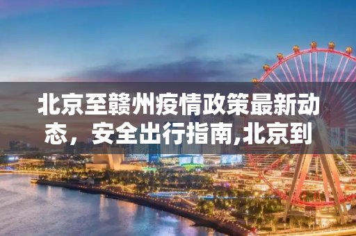 北京至赣州疫情政策最新动态，安全出行指南,北京到赣州疫情政策最新