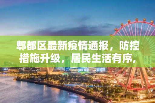 郫都区最新疫情通报，防控措施升级，居民生活有序,郫都区最新疫情通报