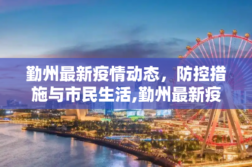 勤州最新疫情动态，防控措施与市民生活,勤州最新疫情