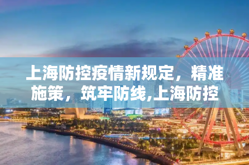 上海防控疫情新规定，精准施策，筑牢防线,上海防控疫情新规定