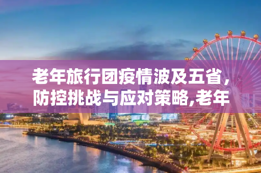老年旅行团疫情波及五省，防控挑战与应对策略,老年旅行团相关疫情已波及5省