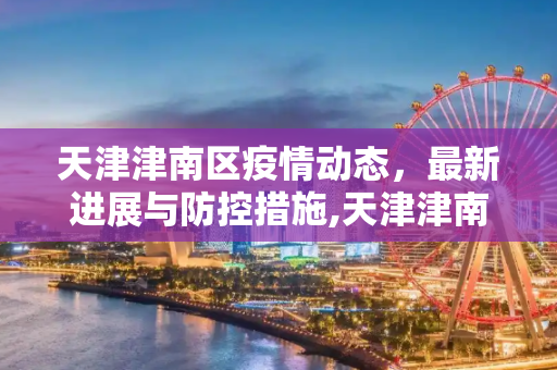 天津津南区疫情动态，最新进展与防控措施,天津津南区最新疫情