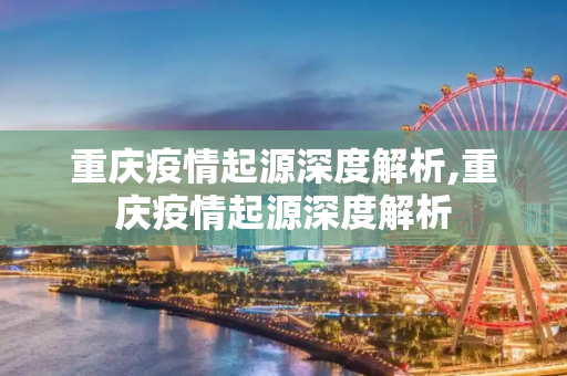 重庆疫情起源深度解析,重庆疫情起源深度解析