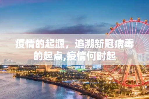 疫情的起源，追溯新冠病毒的起点,疫情何时起
