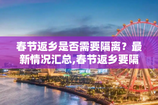 春节返乡是否需要隔离？最新情况汇总,春节返乡要隔离吗?最新情况汇总