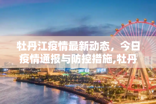 牡丹江疫情最新动态，今日疫情通报与防控措施,牡丹江疫情最新消息今天