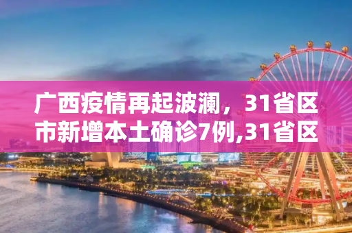 广西疫情再起波澜，31省区市新增本土确诊7例,31省区市新增本土确诊7例均在广西
