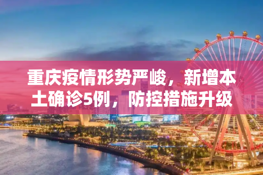 重庆疫情形势严峻，新增本土确诊5例，防控措施升级,重庆新增本土确诊5例