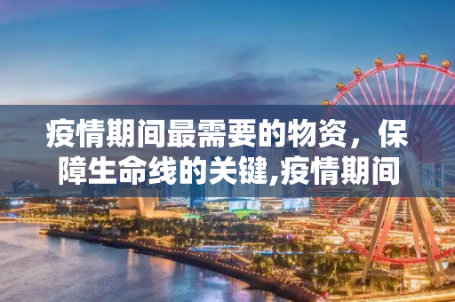 疫情期间最需要的物资，保障生命线的关键,疫情期间最需要的物资