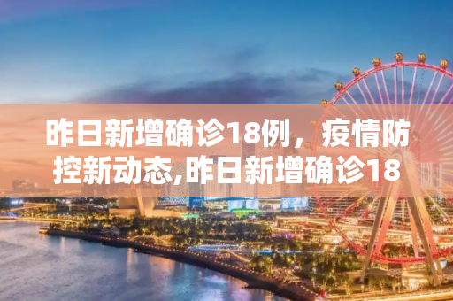 昨日新增确诊18例，疫情防控新动态,昨日新增确诊18例
