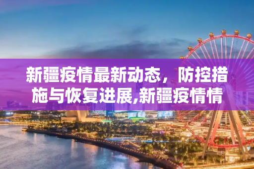 新疆疫情最新动态，防控措施与恢复进展,新疆疫情情最新情况