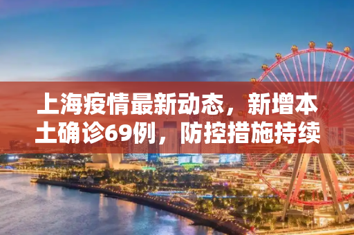 上海疫情最新动态，新增本土确诊69例，防控措施持续加强,上海新增本土确诊69例