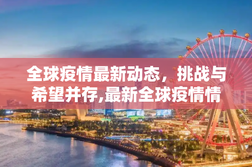 全球疫情最新动态，挑战与希望并存,最新全球疫情情况