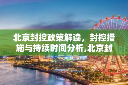 北京封控政策解读，封控措施与持续时间分析,北京封了吗?封多长时间