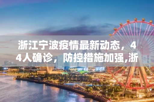 浙江宁波疫情最新动态，44人确诊，防控措施加强,浙江宁波44人已确诊