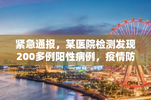 紧急通报，某医院检测发现200多例阳性病例，疫情防控形势严峻,又一医院检出200多例阳性