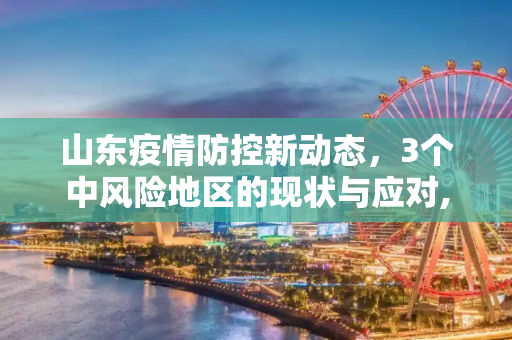 山东疫情防控新动态，3个中风险地区的现状与应对,山东3个中风险地区