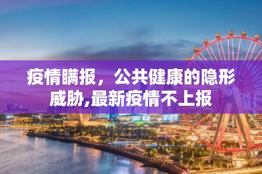 疫情瞒报，公共健康的隐形威胁,最新疫情不上报